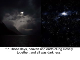 ''In Those days, heaven and earth clung closely together, and all was darkness. 