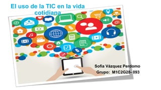 El uso de la TIC en la vida
cotidiana
Sofia Vázquez Perdomo
Grupo: M1C2G28- 093
 
