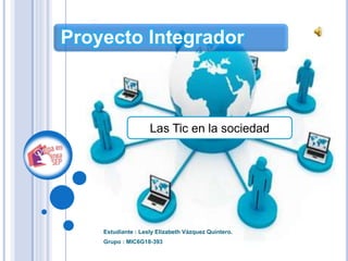 Proyecto Integrador
Estudiante : Lesly Elizabeth Vázquez Quintero.
Grupo : MIC6G18-393
Las Tic en la sociedad
 