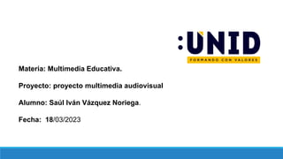 Materia: Multimedia Educativa.
Proyecto: proyecto multimedia audiovisual
Alumno: Saúl Iván Vázquez Noriega.
Fecha: 18/03/2023
 