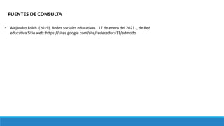 FUENTES DE CONSULTA
• Alejandro Folch. (2019). Redes sociales educativas . 17 de enero del 2021. , de Red
educativa Sitio web: https://sites.google.com/site/redeseduca11/edmodo
 