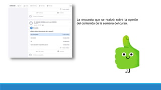 La encuesta que se realizó sobre la opinión
del contenido de la semana del curso.
 