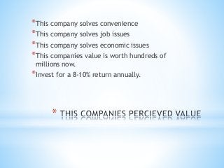 *
*This company solves convenience
*This company solves job issues
*This company solves economic issues
*This companies value is worth hundreds of
millions now.
*Invest for a 8-10% return annually.
 