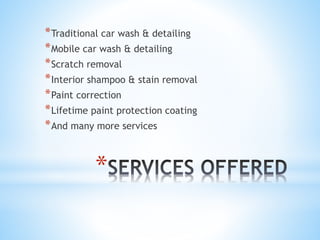 * Traditional car wash & detailing
* Mobile car wash & detailing
* Scratch removal
* Interior shampoo & stain removal
* Paint correction
* Lifetime paint protection coating
* And many more services
*
 