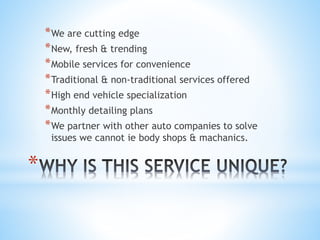 * New, fresh & trending
* Mobile services for convenience
* Traditional & non-traditional services
offered
* Monthly plans
* We partner with other auto companies
to solve issues we cannot ie body
shops & mechanic's.
*
 