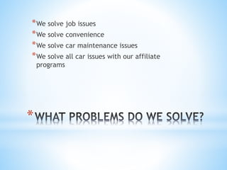 * We solve job issues
* We solve convenience
* We solve car maintenance issues
* We solve all car issues with our
affiliate programs
*
 