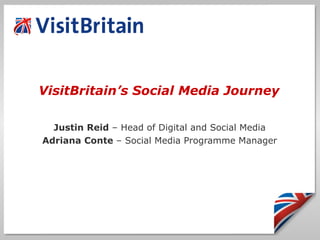 VisitBritain’s Social Media Journey  there! Justin Reid  – Head of Digital and Social Media Adriana Conte  – Social Media Programme Manager 