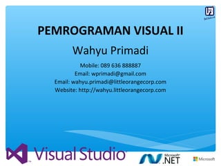 Wahyu Primadi
Mobile: 089 636 888887
Email: wprimadi@gmail.com
Email: wahyu.primadi@littleorangecorp.com
Website: http://wahyu.littleorangecorp.com
PEMROGRAMAN VISUAL II
 