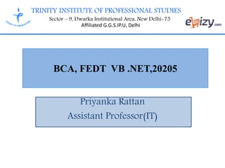 TRINITY INSTITUTE OF PROFESSIONAL STUDIES
Sector – 9, Dwarka Institutional Area, New Delhi-75
Affiliated G.G.S.IP.U, Delhi
BCA, FEDT VB .NET,20205
Priyanka Rattan
Assistant Professor(IT)
 