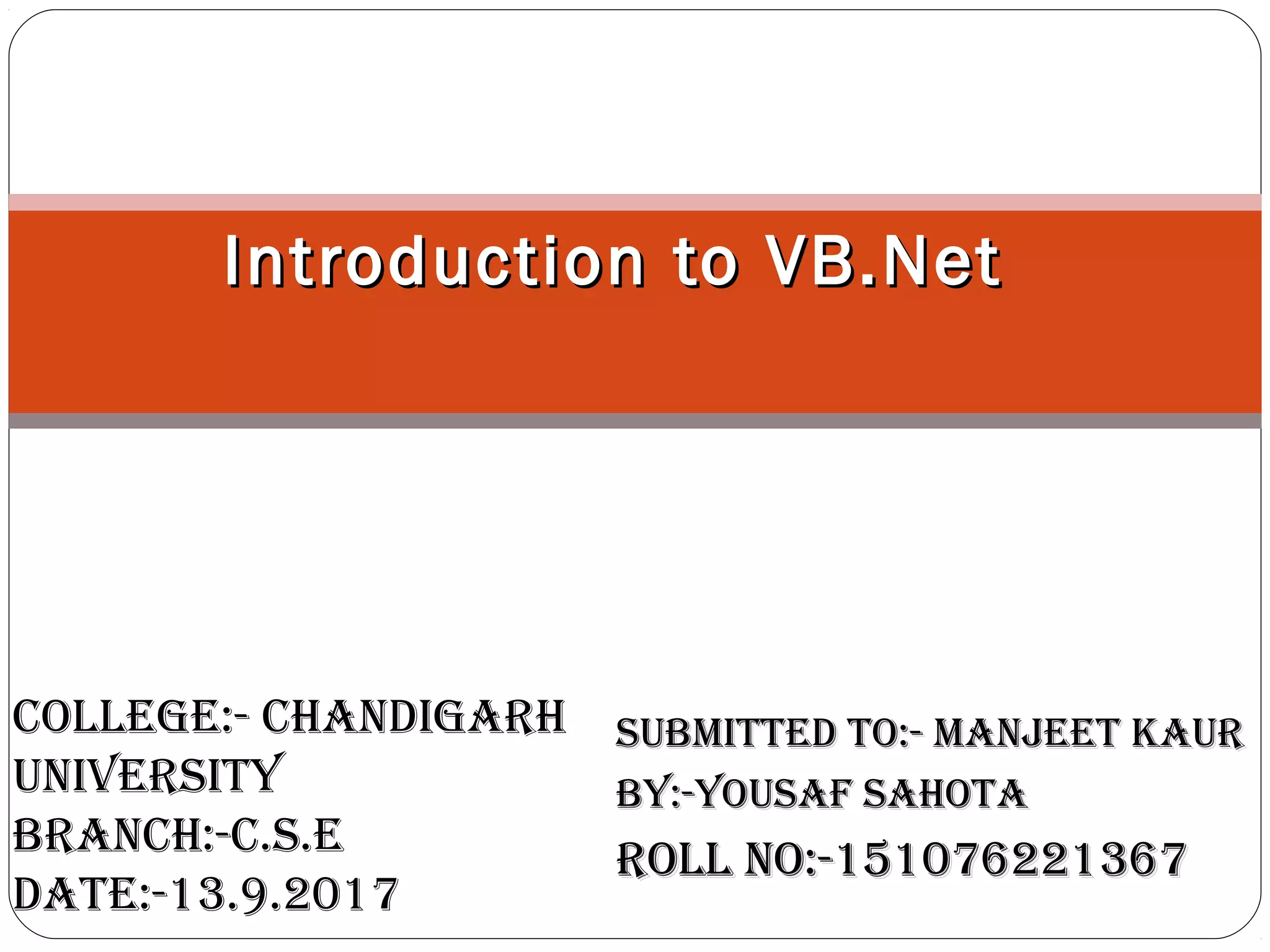 SUBMITTED TO:- MANJEET KAURSUBMITTED TO:- MANJEET KAUR
BY:-YOUSAF SAHOTABY:-YOUSAF SAHOTA
ROLL NO:-151076221367ROLL NO:-151076221367
Introduction to VB.NetIntroduction to VB.Net
COLLEgE:- CHANDIgARH
UNIvERSITY
BRANCH:-C.S.E
DATE:-13.9.2017