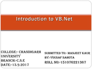 SUBMITTED TO:- MANJEET KAURSUBMITTED TO:- MANJEET KAUR
BY:-YOUSAF SAHOTABY:-YOUSAF SAHOTA
ROLL NO:-151076221367ROLL NO:-151076221367
Introduction to VB.NetIntroduction to VB.Net
COLLEgE:- CHANDIgARH
UNIvERSITY
BRANCH:-C.S.E
DATE:-13.9.2017
 