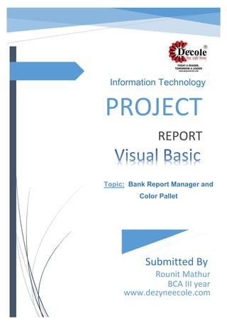 PROJECT
REPORT
Submitted By
Rounit Mathur
BCA III year
www.dezyneecole.com
Information Technology
Topic: Bank Report Manager and
Color Pallet
 