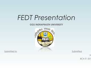 FEDT Presentation
GGS INDRAPRASTH UNIVERSITY
Submitted to Submitted
M
BCA E1 201
 