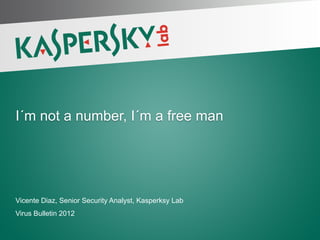 I´m not a number, I´m a free man




 Vicente Diaz, Senior Security Analyst, Kasperksy Lab
 Virus Bulletin 2012

PAGE 1 |
 