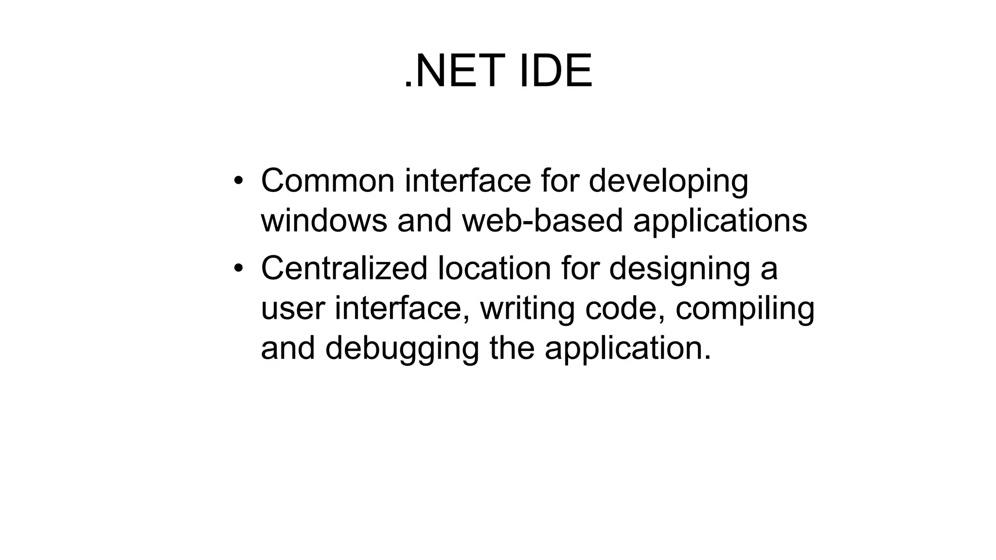 .NET IDE
• Common interface for developing
windows and web-based applications
• Centralized location for designing a
user interface, writing code, compiling
and debugging the application.