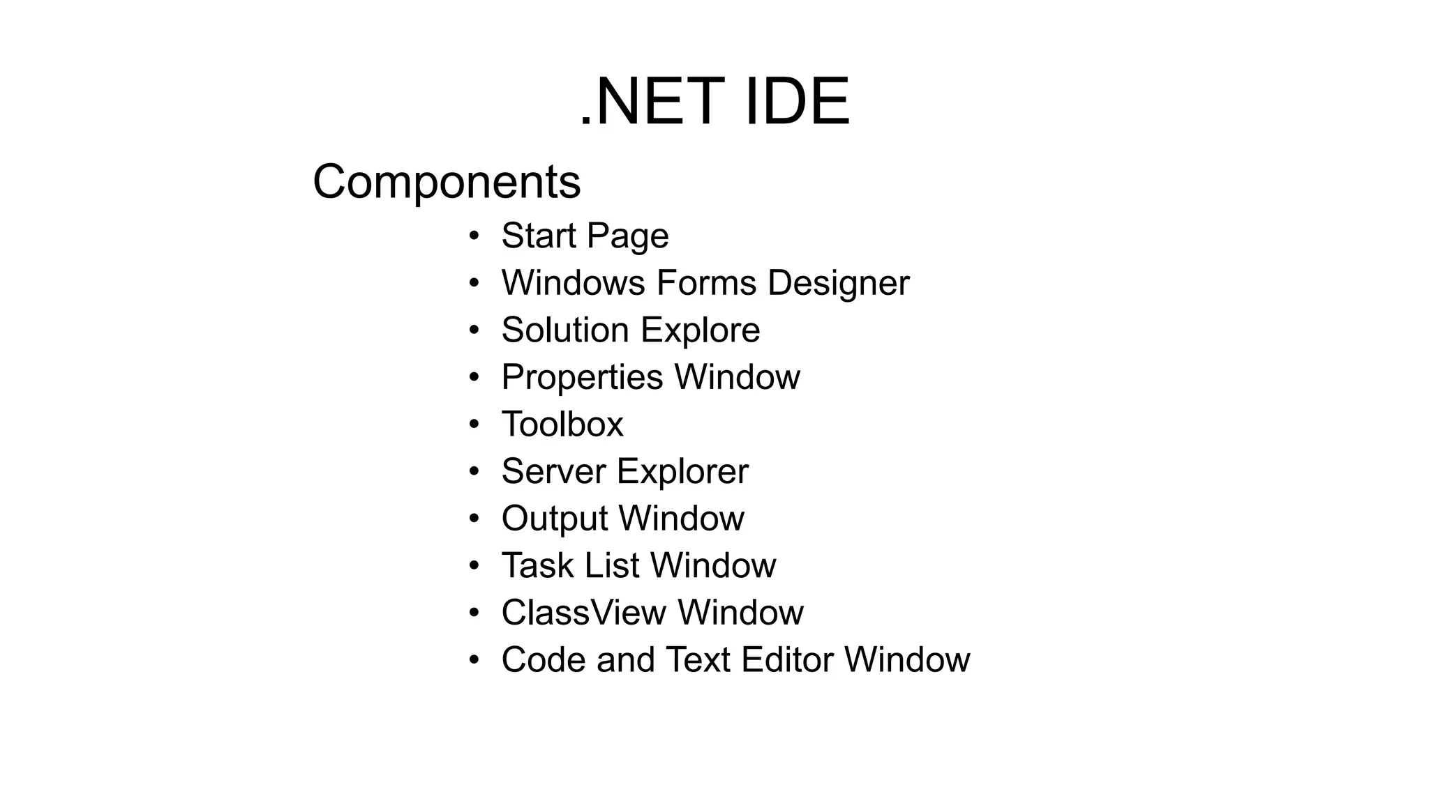 Components
• Start Page
• Windows Forms Designer
• Solution Explore
• Properties Window
• Toolbox
• Server Explorer
• Output Window
• Task List Window
• ClassView Window
• Code and Text Editor Window
.NET IDE