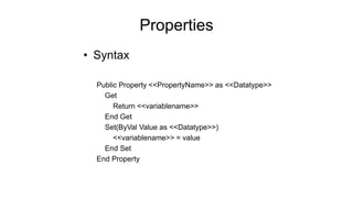 Properties
• Syntax
Public Property <<PropertyName>> as <<Datatype>>
Get
Return <<variablename>>
End Get
Set(ByVal Value as <<Datatype>>)
<<variablename>> = value
End Set
End Property
 
