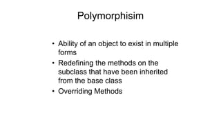Polymorphisim
• Ability of an object to exist in multiple
forms
• Redefining the methods on the
subclass that have been inherited
from the base class
• Overriding Methods
 