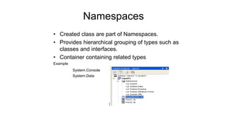 Namespaces
• Created class are part of Namespaces.
• Provides hierarchical grouping of types such as
classes and interfaces.
• Container containing related types
Example
System.Console
System.Data
 