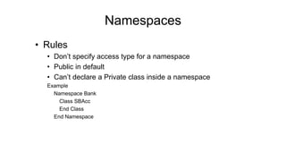 • Rules
• Don’t specify access type for a namespace
• Public in default
• Can’t declare a Private class inside a namespace
Example
Namespace Bank
Class SBAcc
End Class
End Namespace
Namespaces
 