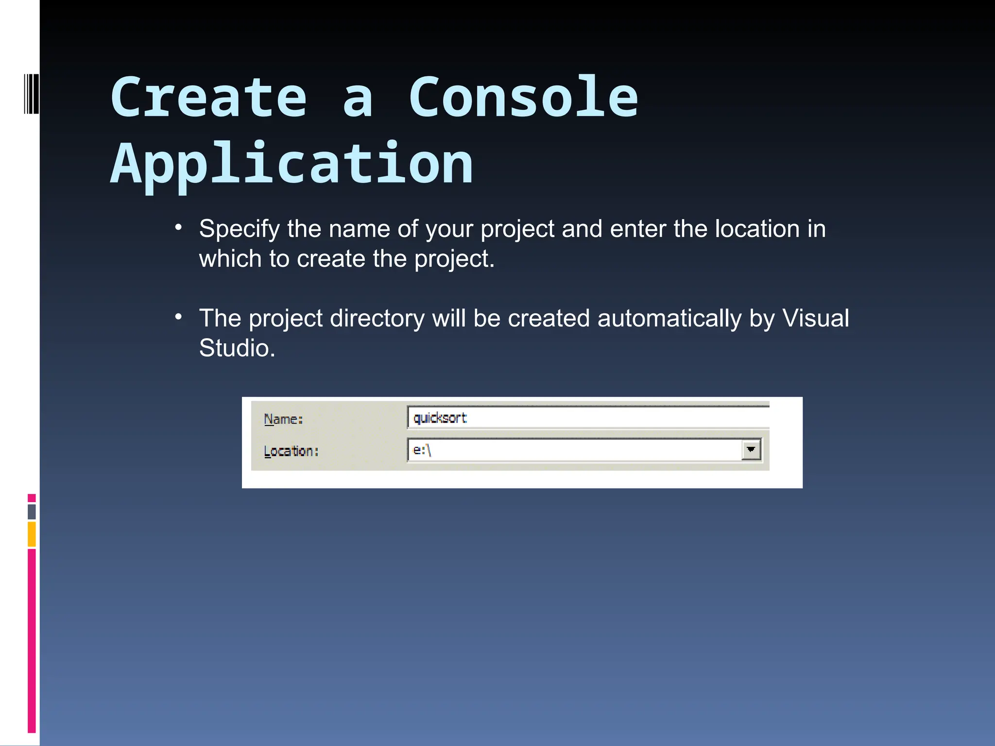 Create a Console Application • Specify the name of your project and enter the location in which to create the project. • The project directory will be created automatically by Visual Studio. 