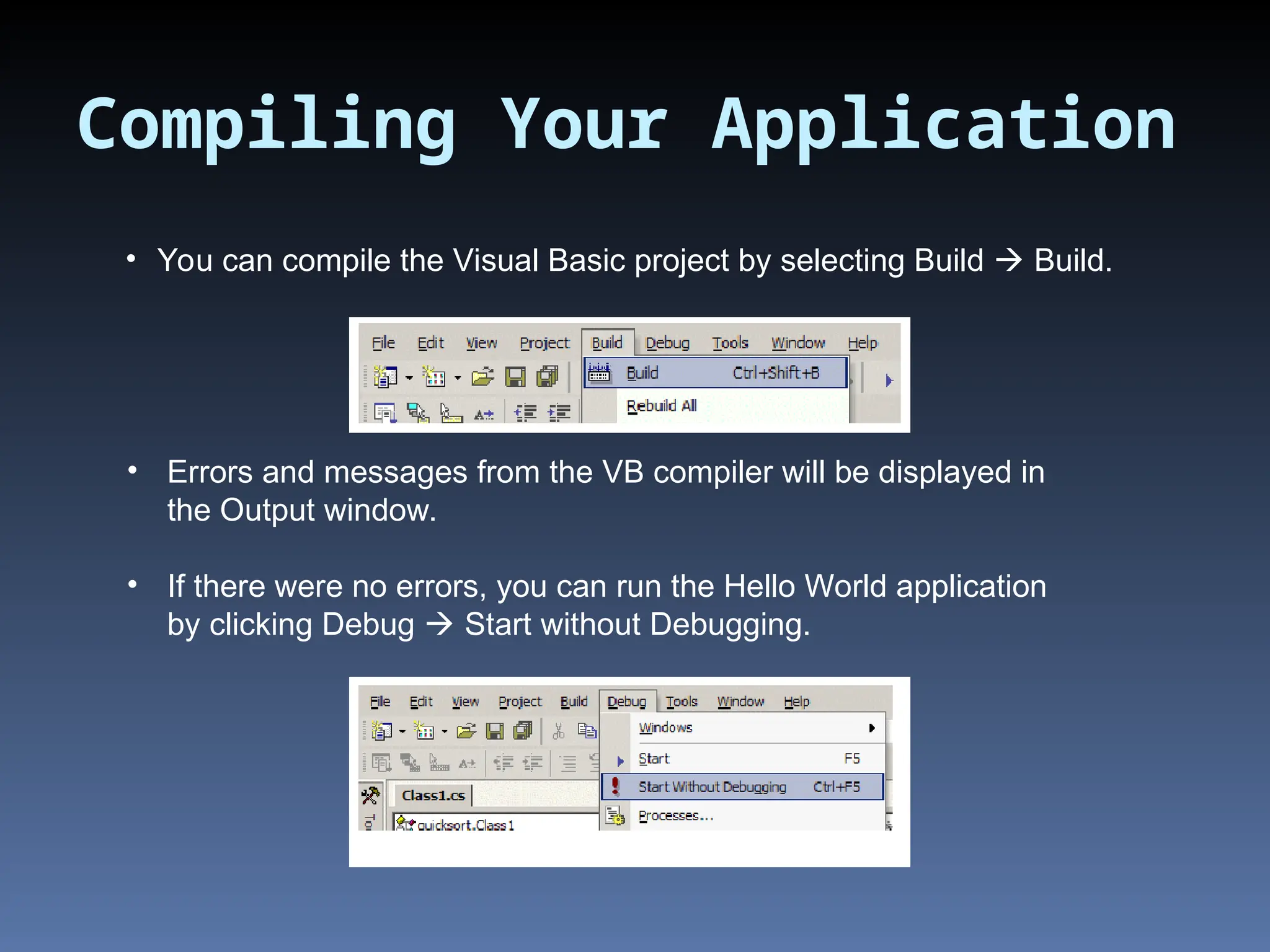 Compiling Your Application • You can compile the Visual Basic project by selecting Build  Build. • Errors and messages from the VB compiler will be displayed in the Output window. • If there were no errors, you can run the Hello World application by clicking Debug  Start without Debugging. 