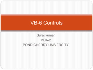 Suraj kumar
MCA-2
PONDICHERRY UNIVERSITY
VB-6 Controls
 