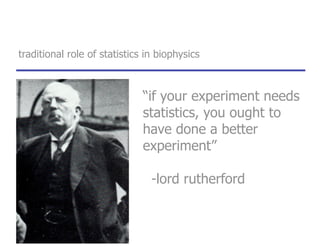 traditional role of statistics in biophysics
“if your experiment needs
statistics, you ought to
have done a better
experiment”
-lord rutherford
 