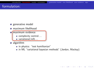 introduction formulation results extensions generative model max likelihood max evidence algo
formulation:
generative model
maximum likelihood
maximum evidence
complexity control. . .
variational/mft. . .
algorithm
in physics: “test hamiltonian”
in ML “variational bayesian methods” (Jordan, Mackay)
chris.wiggins@columbia.edu 22.2.12 vbmod.sourceforge.net
 