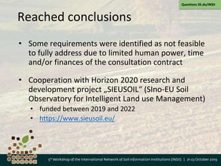 Reached conclusions
• Some requirements were identified as not feasible
to fully address due to limited human power, time
and/or finances of the consultation contract
• Cooperation with Horizon 2020 research and
development project „SIEUSOIL“ (SIno-EU Soil
Observatory for Intelligent Land use Management)
• funded between 2019 and 2022
• https://www.sieusoil.eu/
Questions Sli.do/INSII
 