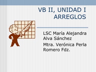 VB II, UNIDAD I ARREGLOS LSC María Alejandra Alva Sánchez Mtra. Verónica Perla Romero Fdz. 