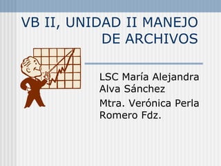 VB II, UNIDAD II MANEJO DE ARCHIVOS LSC María Alejandra Alva Sánchez Mtra. Verónica Perla Romero Fdz. 
