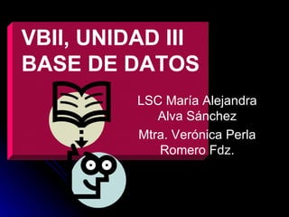 VBII, UNIDAD III BASE DE DATOS  LSC María Alejandra Alva Sánchez Mtra. Verónica Perla Romero Fdz. 