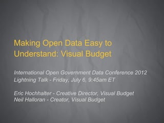 Making Open Data Easy to
Understand: Visual Budget

International Open Government Data Conference 2012
Lightning Talk - Friday, July 6, 9:45am ET

Eric Hochhalter - Creative Director, Visual Budget
Neil Halloran - Creator, Visual Budget
 