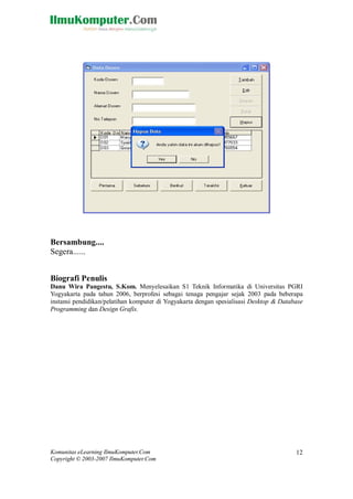 Komunitas eLearning IlmuKomputer.Com
Copyright © 2003-2007 IlmuKomputer.Com
12
Bersambung....
Segera......
Biografi Penulis
Danu Wira Pangestu, S.Kom. Menyelesaikan S1 Teknik Informatika di Universitas PGRI
Yogyakarta pada tahun 2006, berprofesi sebagai tenaga pengajar sejak 2003 pada beberapa
instansi pendidikan/pelatihan komputer di Yogyakarta dengan spesialisasi Desktop & Database
Programming dan Design Grafis.
 