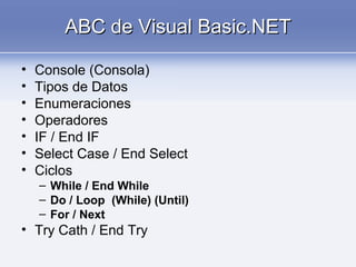 ABC de Visual Basic.NETABC de Visual Basic.NET
• Console (Consola)
• Tipos de Datos
• Enumeraciones
• Operadores
• IF / End IF
• Select Case / End Select
• Ciclos
– While / End While
– Do / Loop (While) (Until)
– For / Next
• Try Cath / End Try
 
