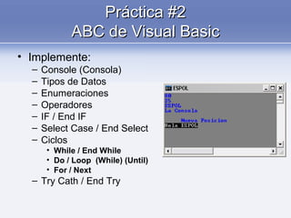 Práctica #2Práctica #2
ABC de Visual BasicABC de Visual Basic
• Implemente:
– Console (Consola)
– Tipos de Datos
– Enumeraciones
– Operadores
– IF / End IF
– Select Case / End Select
– Ciclos
• While / End While
• Do / Loop (While) (Until)
• For / Next
– Try Cath / End Try
 