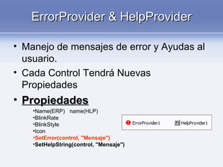 ErrorProvider & HelpProviderErrorProvider & HelpProvider
• Manejo de mensajes de error y Ayudas al
usuario.
• Cada Control Tendrá Nuevas
Propiedades
• PropiedadesPropiedades
•Name(ERP) name(HLP)
•BlinkRate
•BlinkStyle
•Icon
•SetError(control, "Mensaje")
•SetHelpString(control, "Mensaje")
 