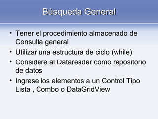 Búsqueda GeneralBúsqueda General
• Tener el procedimiento almacenado de
Consulta general
• Utilizar una estructura de ciclo (while)
• Considere al Datareader como repositorio
de datos
• Ingrese los elementos a un Control Tipo
Lista , Combo o DataGridView
 
