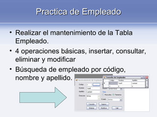 Practica de EmpleadoPractica de Empleado
• Realizar el mantenimiento de la Tabla
Empleado.
• 4 operaciones básicas, insertar, consultar,
eliminar y modificar
• Búsqueda de empleado por código,
nombre y apellido.
 