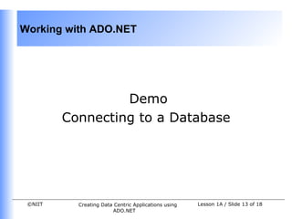 Working with ADO.NET




                  Demo
         Connecting to a Database




 ©NIIT     Creating Data Centric Applications using   Lesson 1A / Slide 13 of 18
                        ADO.NET
 