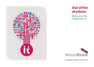 Out of the 
shadows: 
Wake-up call for 
IT departments 
Intelligent Market Research 
 