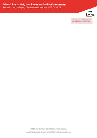 CERTYOU, 37 rue des Mathurins, 75008 PARIS - SAS au capital de 10 000 Euros
Tél : 01 42 93 52 72 - Fax : 01 70 72 02 72 - contact@certyou.com - www.certyou.com
RCS de Paris n° 804 509 461- TVA intracommunautaire FR03 804509461 - APE 8559A
Déclaration d’activité enregistrée sous le N° 11 75 52524 75 auprès du préfet de région d’Ile-de-France
Visual Basic.Net, Les bases et Perfectionnement
Formation Informatique / Développement logiciel / .NET, C# et VB
Notre engagement 100% satisfaction
vous garantit la plus grande qualité
de formation.
 