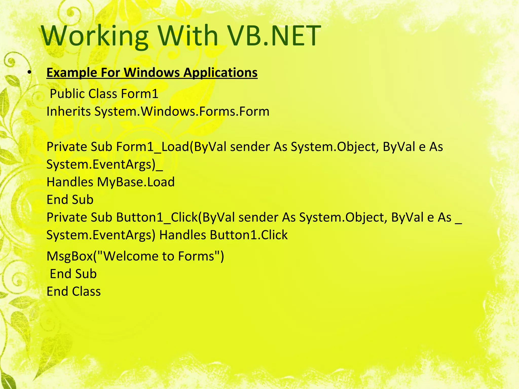 Working With VB.NET Example For Windows Applications   Public Class Form1 Inherits System.Windows.Forms.Form Private Sub Form1_Load(ByVal sender As System.Object, ByVal e As System.EventArgs)_ Handles MyBase.Load End Sub Private Sub Button1_Click(ByVal sender As System.Object, ByVal e As _ System.EventArgs) Handles Button1.Click MsgBox(&quot;Welcome to Forms&quot;)  End Sub End Class  