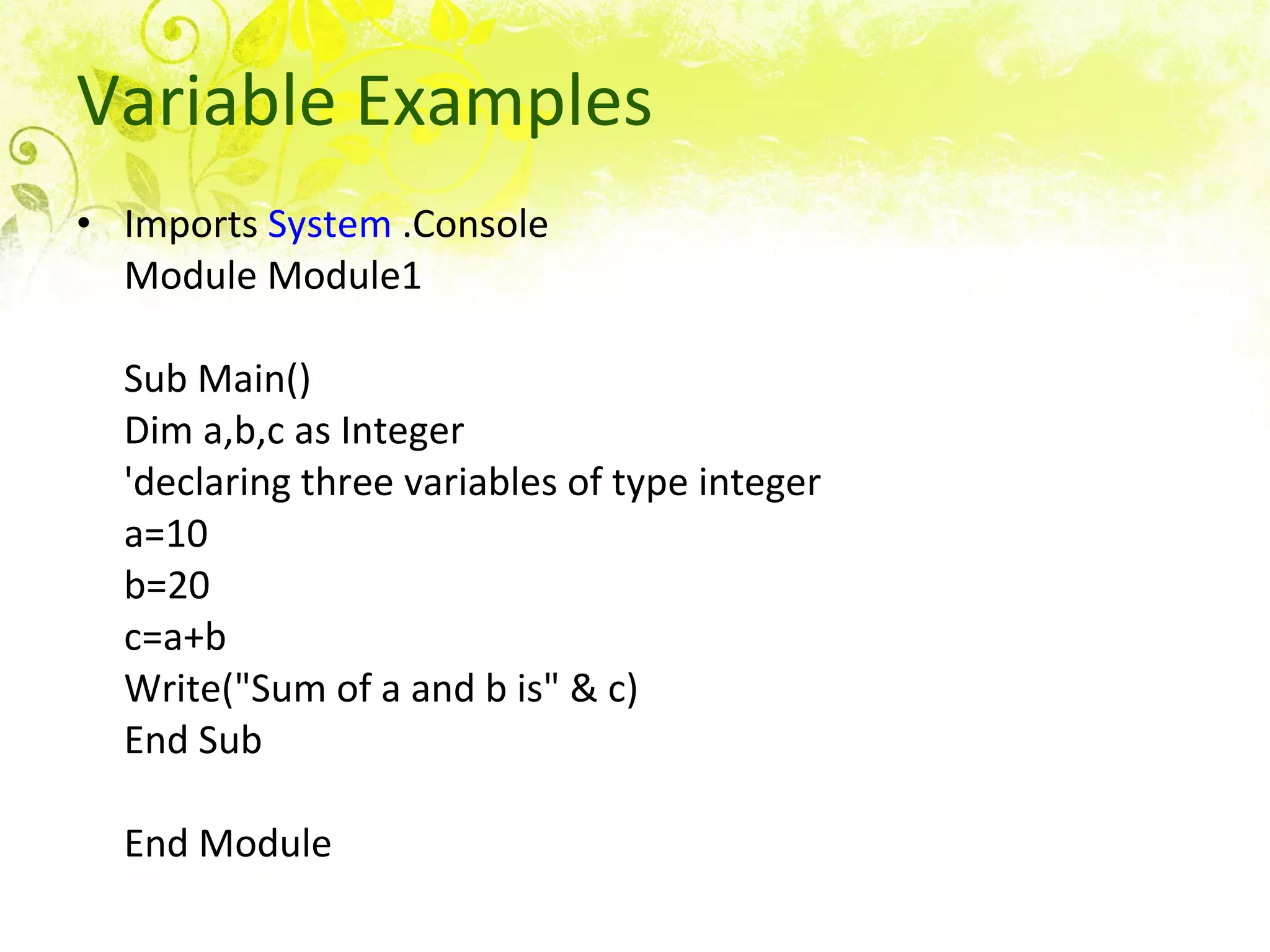 Variable Examples Imports  System  .Console Module Module1 Sub Main() Dim a,b,c as Integer 'declaring three variables of type integer a=10 b=20 c=a+b Write(&quot;Sum of a and b is&quot; & c) End Sub End Module  