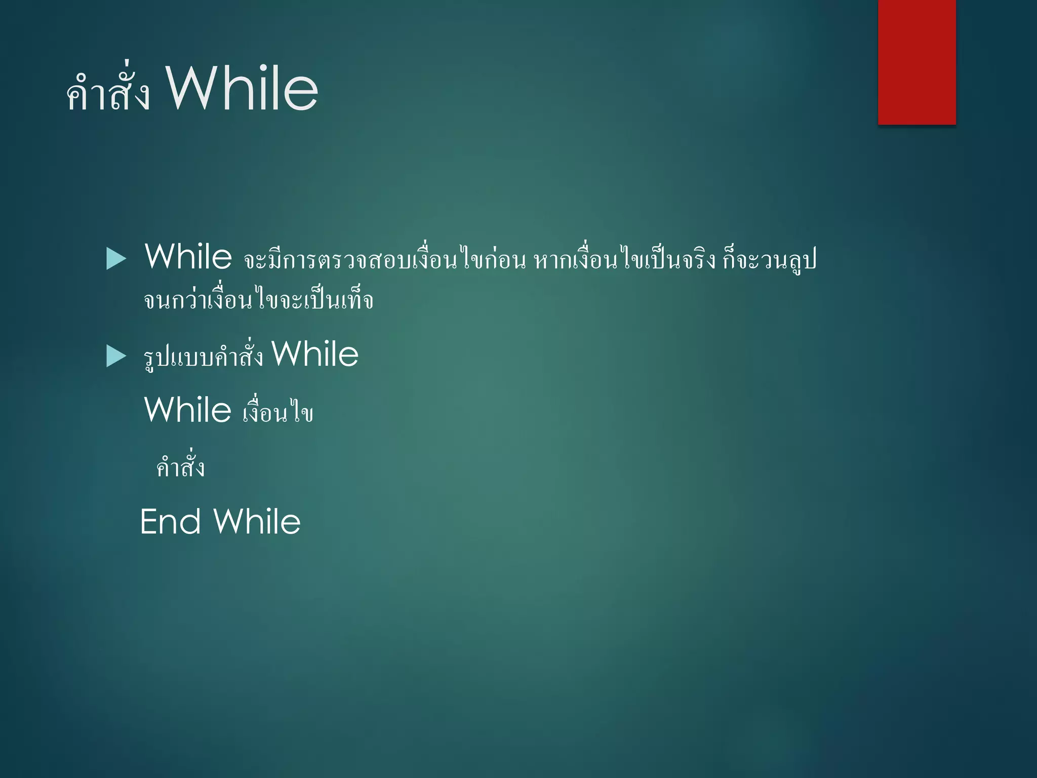 คำสั่ง While
 While จะมีกำรตรวจสอบเงื่อนไขก่อน หำกเงื่อนไขเป็นจริง ก็จะวนลูป
จนกว่ำเงื่อนไขจะเป็นเท็จ
 รูปแบบคำสั่ง While
While เงื่อนไข
คำสั่ง
End While
 