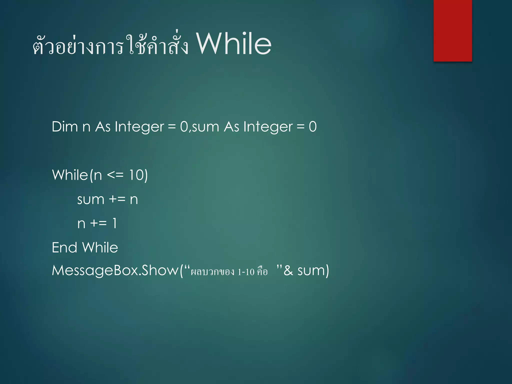 ตัวอย่ำงกำรใช้คำสั่ง While
Dim n As Integer = 0,sum As Integer = 0
While(n <= 10)
sum += n
n += 1
End While
MessageBox.Show(“ผลบวกของ 1-10 คือ ”& sum)
 