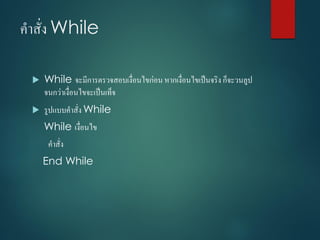 คำสั่ง While
 While จะมีกำรตรวจสอบเงื่อนไขก่อน หำกเงื่อนไขเป็นจริง ก็จะวนลูป
จนกว่ำเงื่อนไขจะเป็นเท็จ
 รูปแบบคำสั่ง While
While เงื่อนไข
คำสั่ง
End While
 