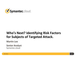 Who’s Next? Identifying Risk Factors
    for Subjects of Targeted Attack.
    Martin Lee
    Senior Analyst
    Symantec.cloud

VB 2012                                    1
 