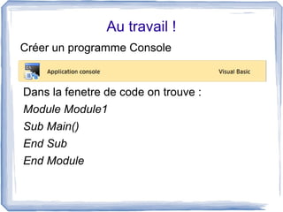 Au travail !
Créer un programme Console

Dans la fenetre de code on trouve :
Module Module1
Sub Main()
End Sub
End Module

 